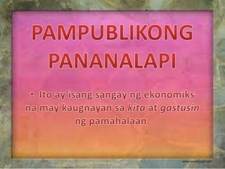 PAMPUBLIKONGPANANALAPI Ito ay isangsangayngekonomiksna may kaugnayansakita at gastusinngpamahalaan. 