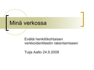Minä verkossa  Eväitä henkilökohtaisen verkkoidentiteetin rakentamiseen Tuija Aalto 24.9.2008 