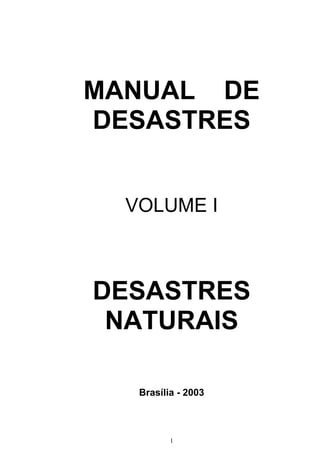 MANUAL DE
DESASTRES


  VOLUME I



DESASTRES
 NATURAIS

   Brasília - 2003



          1
 