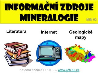 INFORMACNÍ ZDROJE
   MINERALOGIE                                 MIN 03


Literatura         Internet          Geologické
                                       mapy




      Katedra chemie FP TUL – www.kch.tul.cz
 