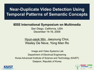 Near-Duplicate Video Detection UsingTemporal Patterns of Semantic Concepts IEEE International Symposium on Multimedia San Diego, California, USADecember 14-16, 2009 Hyun-seok Min, Jaeyoung Choi, Wesley De Neve, Yong Man Ro Image and Video Systems Lab Department of Electrical Engineering Korea Advanced Institute of Science and Technology (KAIST) Daejeon, Republic of Korea 