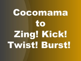 Cocomama to Zing! Kick! Twist! Burst!  