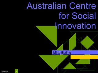 Australian Centre for Social Innovation Mina Barling 06/04/09 