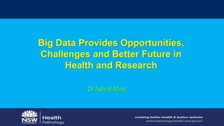 Big Data Provides Opportunities,
Challenges and Better Future in
Health and Research
Dr Ashraf Mina
 