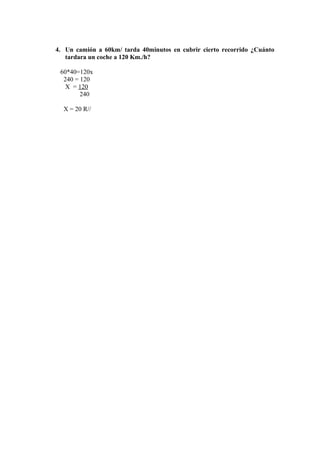 4. Un camión a 60km/ tarda 40minutos en cubrir cierto recorrido ¿Cuánto
tardara un coche a 120 Km./h?
60*40=120x
240 = 120
X = 120
240
X = 20 R//
 