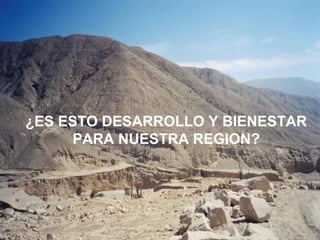 ¿ES ESTO DESARROLLO Y BIENESTAR
PARA NUESTRA REGION?
 