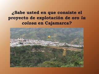 ¿Sabe usted en que consiste el 
proyecto de explotación de oro la 
colosa en Cajamarca? 
 