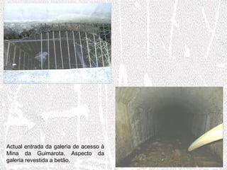 Actual entrada da galeria de acesso à
Mina da Guimarota. Aspecto da
galeria revestida a betão.
 