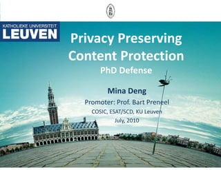 Privacy Preserving
Content Protection
       PhD Defense

         Mina Deng
  Promoter: Prof. Bart Preneel
    COSIC, ESAT/SCD, KU Leuven
             July, 2010
 