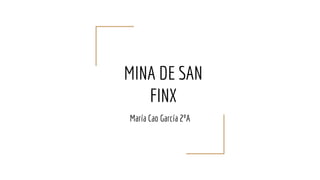 MINA DE SAN
FINX
María Cao García 2ºA
 