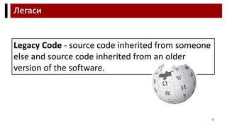 Легаси
8
Legacy Code - source code inherited from someone
else and source code inherited from an older
version of the software.
 