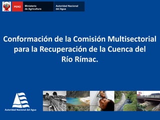 Conformación de la Comisión Multisectorial
para la Recuperación de la Cuenca del
Río Rímac.
PERÚ Ministerio
de Agricultura
Autoridad Nacional
del Agua
 