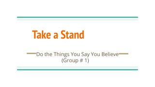 Take a Stand
Do the Things You Say You Believe
(Group # 1)
 