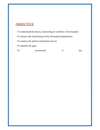 OBJECTIVE
 To understand the history, functioning & workflow of the hospital
To observe the functioning of the Out-patient department.
To analyse the patient satisfaction survey
To identify the gaps
To recommend if any.
 