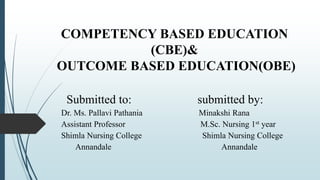 COMPETENCY BASED EDUCATION
(CBE)&
OUTCOME BASED EDUCATION(OBE)
Submitted to: submitted by:
Dr. Ms. Pallavi Pathania Minakshi Rana
Assistant Professor M.Sc. Nursing 1st year
Shimla Nursing College Shimla Nursing College
Annandale Annandale
 