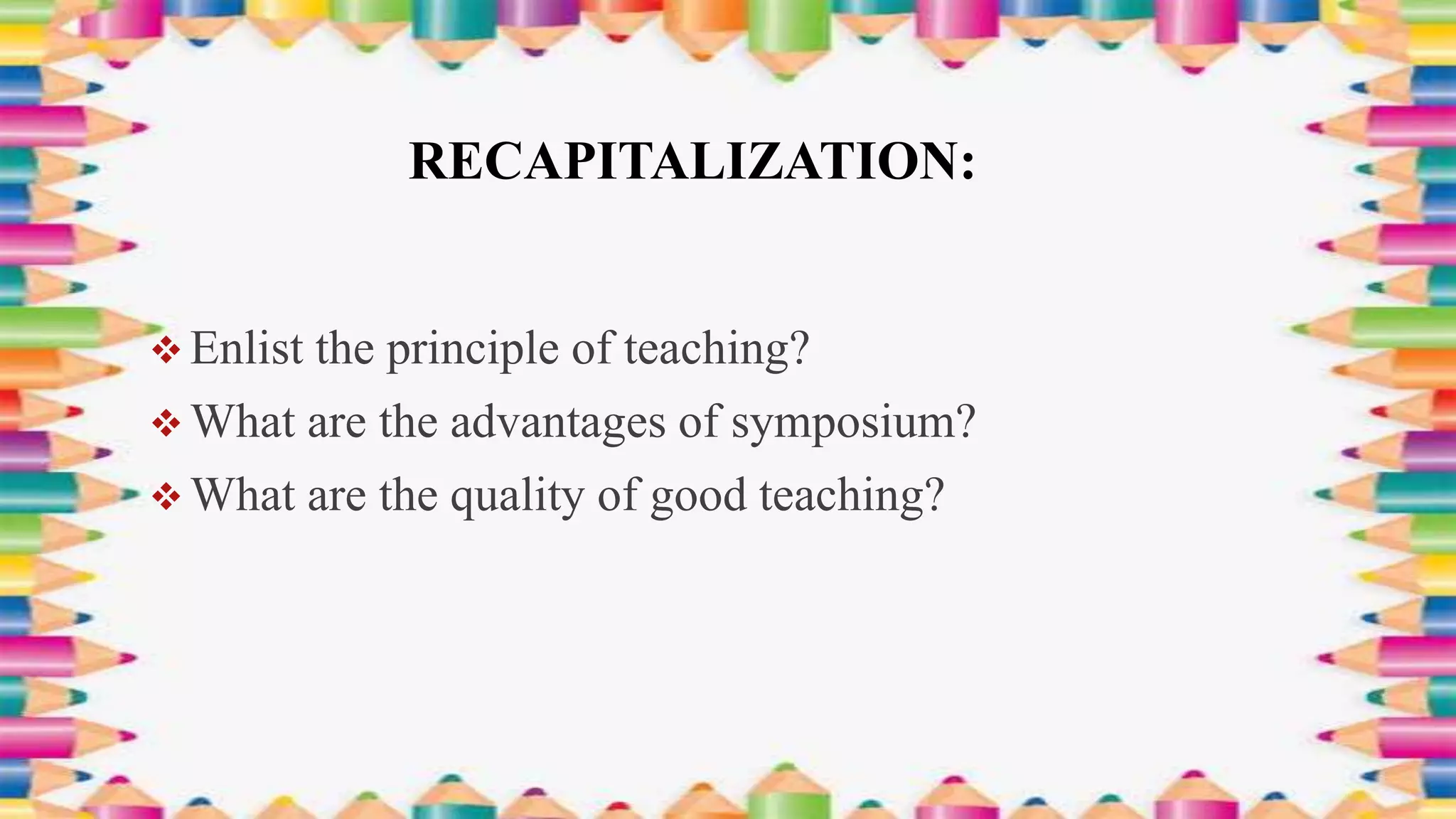 RECAPITALIZATION:
 Enlist the principle of teaching?
 What are the advantages of symposium?
 What are the quality of good teaching?
 