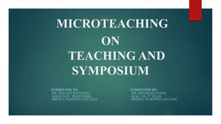 MICROTEACHING
ON
TEACHING AND
SYMPOSIUM
SUBMITTED TO: SUBMITTED BY:
DR. PALLAVI PATHANIA MS. MINAKSHI RANA
ASSOCIATE PROFESSOR M.SC. (N) 1ST YEAR
SHIMLA NURSING COLLEGE SHIMLA NURSING COLLEGE
 