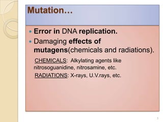 Mutation…Error in DNA replication.Damaging effects of mutagens(chemicals and radiations).CHEMICALS:  Alkylating agents like                     nitrosoguanidine, nitrosamine, etc.RADIATIONS: X-rays, U.V.rays, etc.3