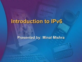 Introduction to IPv6
Presented by: Minal Mishra

 