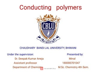 Conducting polymers
Under the supervision: Presented by:
Dr. Deepak Kumar Aneja Minal
Assistant professor 180000701047
Department of Chemistry M.Sc. Chemistry 4th Sem.
CHAUDHARY BANSI LAL UNIVERSITY, BHIWANI
 