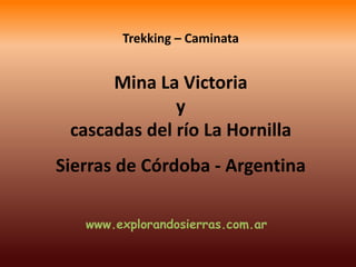 Trekking – CaminataMina La Victoria y cascadas del río La Hornilla  Sierras de Córdoba - Argentina www.explorandosierras.com.ar 
