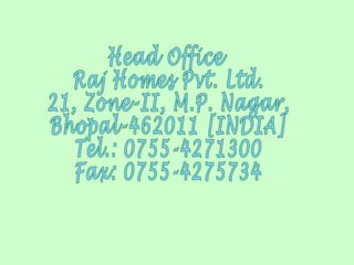 Head Office Raj Homes Pvt. Ltd. 21, Zone-II, M.P. Nagar, Bhopal-462011 [INDIA] Tel.: 0755-4271300 Fax: 0755-4275734  