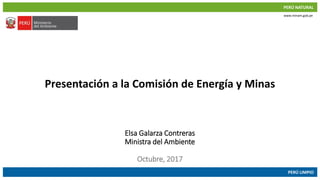 PERÚ NATURAL
PERÚ LIMPIO
www.minam.gob.pe
Presentación a la Comisión de Energía y Minas
Elsa Galarza Contreras
Ministra del Ambiente
Octubre, 2017
 