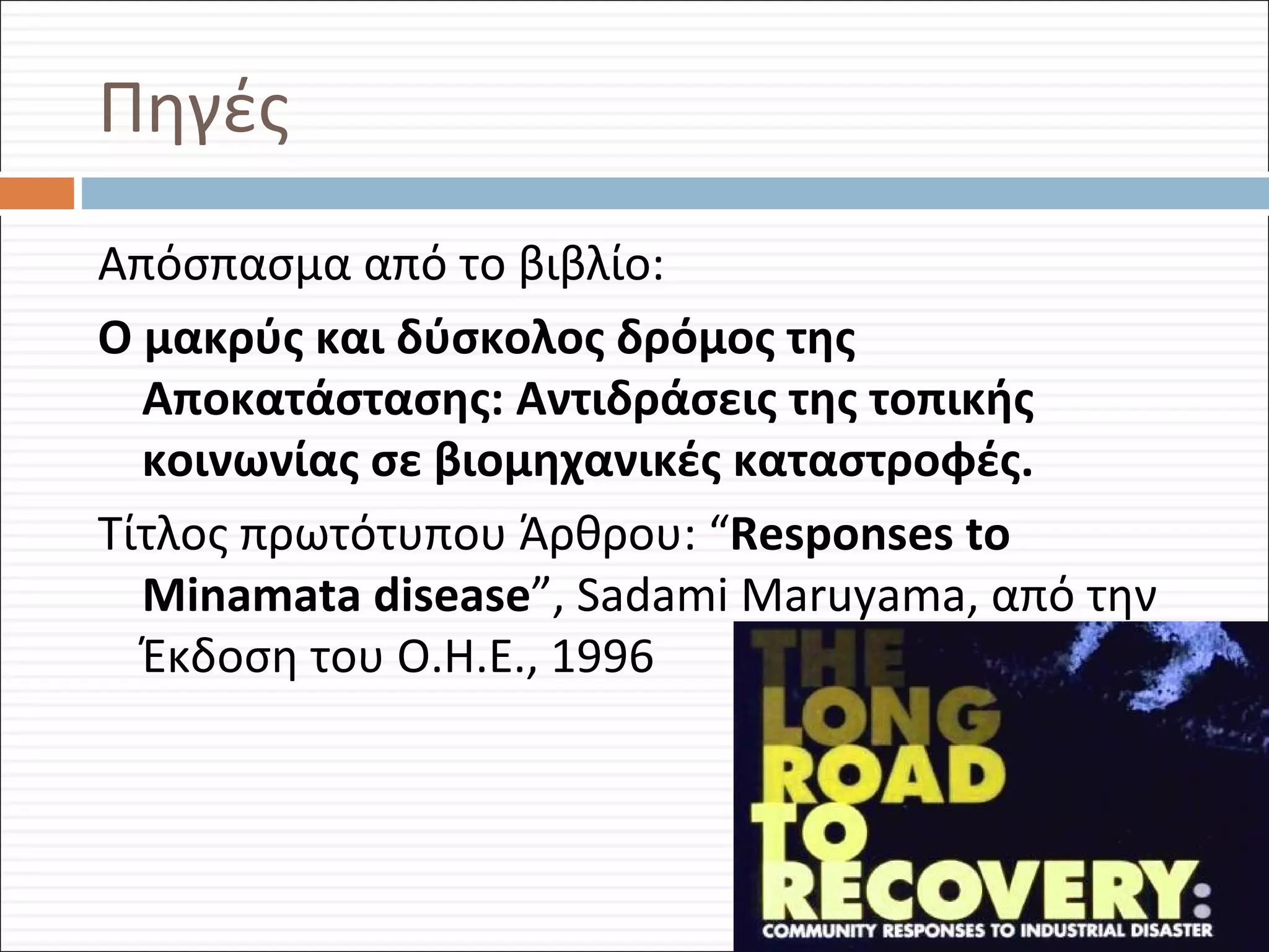 Πηγές Απόσπασμα από το βιβλίο: Ο μακρύς και δύσκολος δρόμος της Αποκατάστασης: Αντιδράσεις της τοπικής κοινωνίας σε βιομηχανικές καταστροφές. Τίτλος πρωτότυπου Άρθρου: “ Responses to Minamata disease ”,  Sadami Maruyama , από την Έκδοση του Ο.Η.Ε., 1996  