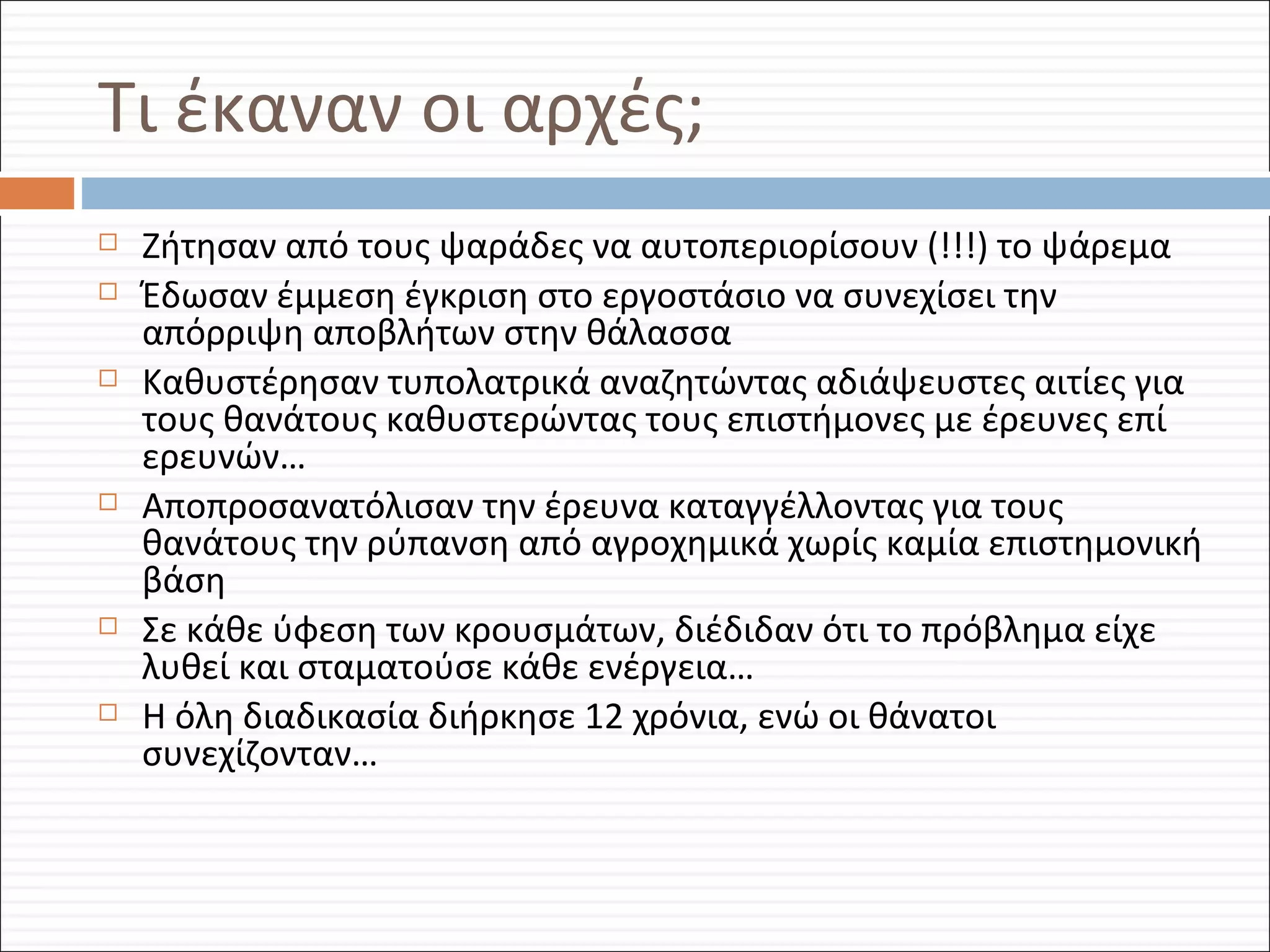 Τι έκαναν οι αρχές; Ζήτησαν από τους ψαράδες να αυτοπεριορίσουν (!!!) το ψάρεμα Έδωσαν έμμεση έγκριση στο εργοστάσιο να συνεχίσει την απόρριψη αποβλήτων στην θάλασσα Καθυστέρησαν τυπολατρικά αναζητώντας αδιάψευστες αιτίες για τους θανάτους καθυστερώντας τους επιστήμονες με έρευνες επί ερευνών… Αποπροσανατόλισαν την έρευνα καταγγέλλοντας για τους θανάτους την ρύπανση από αγροχημικά χωρίς καμία επιστημονική βάση Σε κάθε ύφεση των κρουσμάτων, διέδιδαν ότι το πρόβλημα είχε λυθεί και σταματούσε κάθε ενέργεια… Η όλη διαδικασία διήρκησε 12 χρόνια, ενώ οι θάνατοι συνεχίζονταν… 