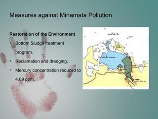 Measures against Minamata Pollution
Restoration of the Environment
• Bottom Sludge treatment
program.
• Reclamation and dredging.
• Mercury concentration reduced to
4.69 ppm.
 