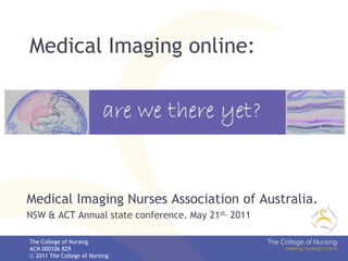 Medical Imaging online:   Medical Imaging Nurses Association of Australia. NSW & ACT Annual state conference. May 21st, 2011 The College of NursingACN 000106 8292011 The College of Nursing.  