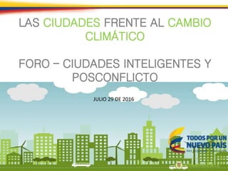 LAS CIUDADES FRENTE AL CAMBIO
CLIMÁTICO
FORO – CIUDADES INTELIGENTES Y
POSCONFLICTO
JULIO 29 DE 2016
 