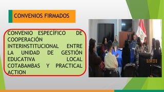 CONVENIOS FIRMADOS
CONVENIO ESPECÍFICO DE
COOPERACIÓN
INTERINSTITUCIONAL ENTRE
LA UNIDAD DE GESTIÓN
EDUCATIVA LOCAL
COTABAMBAS Y PRACTICAL
ACTION
 