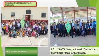 I.E N° 54560- PACHACHACA
PREMIACIÓN DE LOGROS AMBIENTALES
REGIONALES.
I.E N° 54674 Ntra. señora de Guadalupe-
nueva esperanza- Andahuaylas.
 