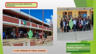 I.E GUILLERMO PINTO
ISMÓDES- CHICMO
ANDAHUAYLAS
PREMIACIÓN DE LOGROS AMBIENTALES
REGIONALES.
I.E SAN JERÓNIMO DE TORAYA-AYMARAES
 