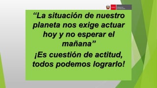 “La situación de nuestro
planeta nos exige actuar
hoy y no esperar el
mañana”
¡Es cuestión de actitud,
todos podemos lograrlo!
 