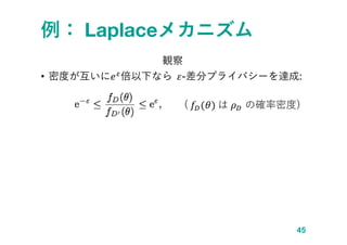 例： Laplaceメカニズム
観察
• 密度が互いに𝑒 𝜀倍以下なら 𝜀-差分プライバシーを達成:
45
( 𝑓𝐷(𝜃) は 𝜌 𝐷 の確率密度)
 