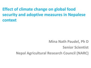 Effect of climate change on global food
security and adoptive measures in Nepalese
context
Mina Nath Paudel, Ph D
Senior Scientist
Nepal Agricultural Research Council (NARC)
 