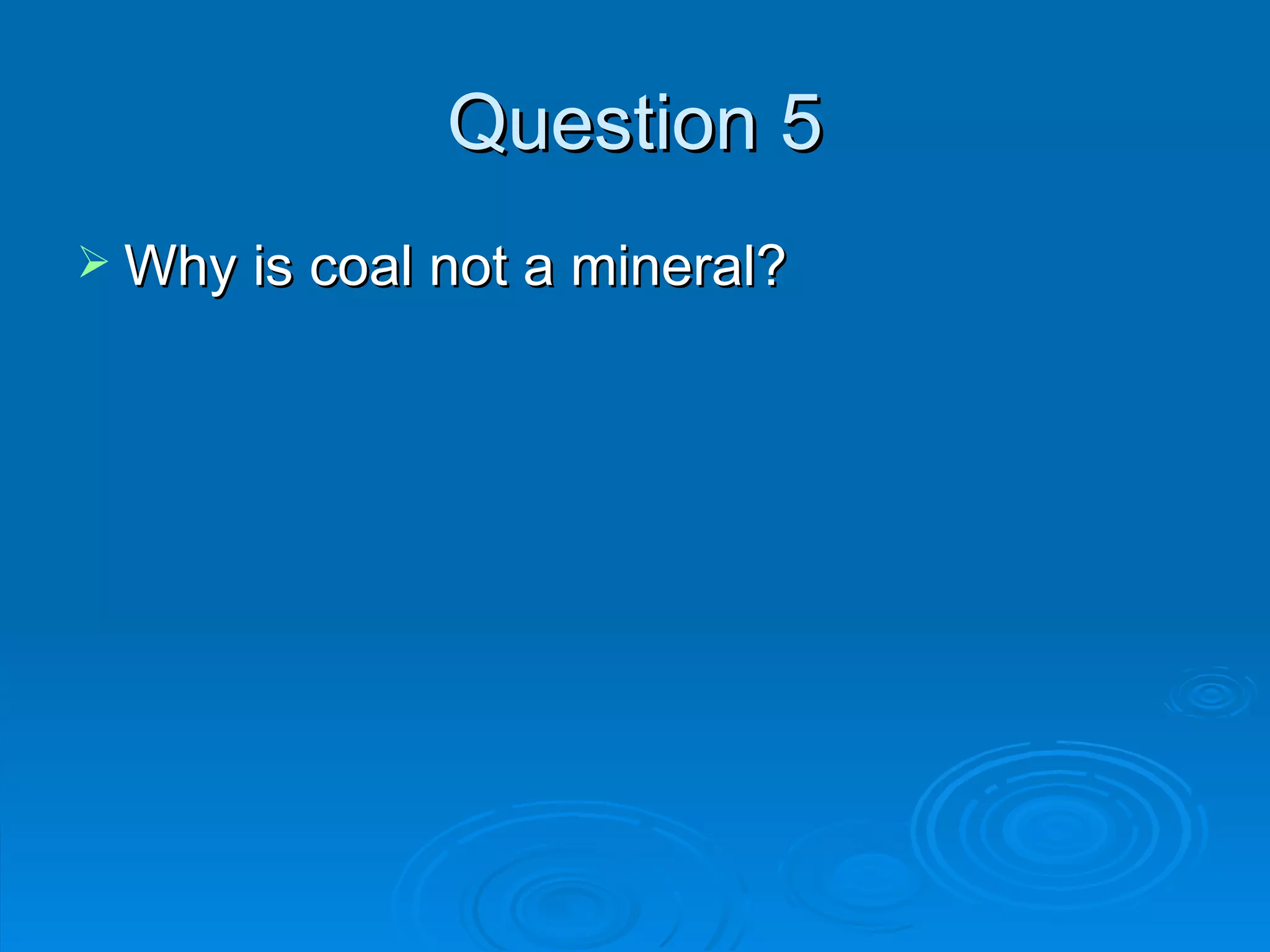 Question 5 Why is coal not a mineral? 