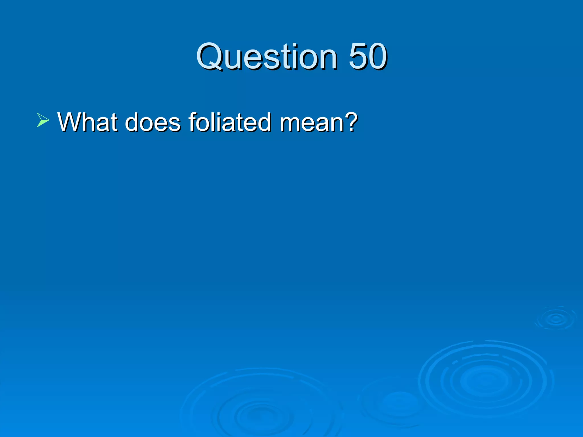 Question 50 What does foliated mean? 