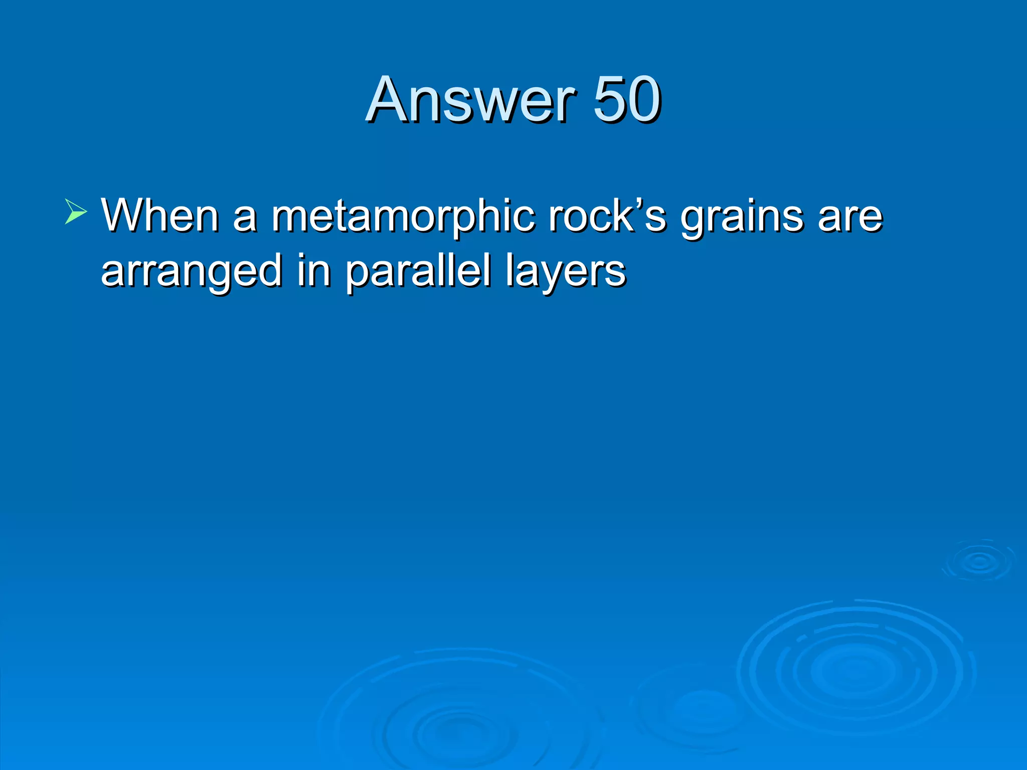 Answer 50 When a metamorphic rock’s grains are arranged in parallel layers 