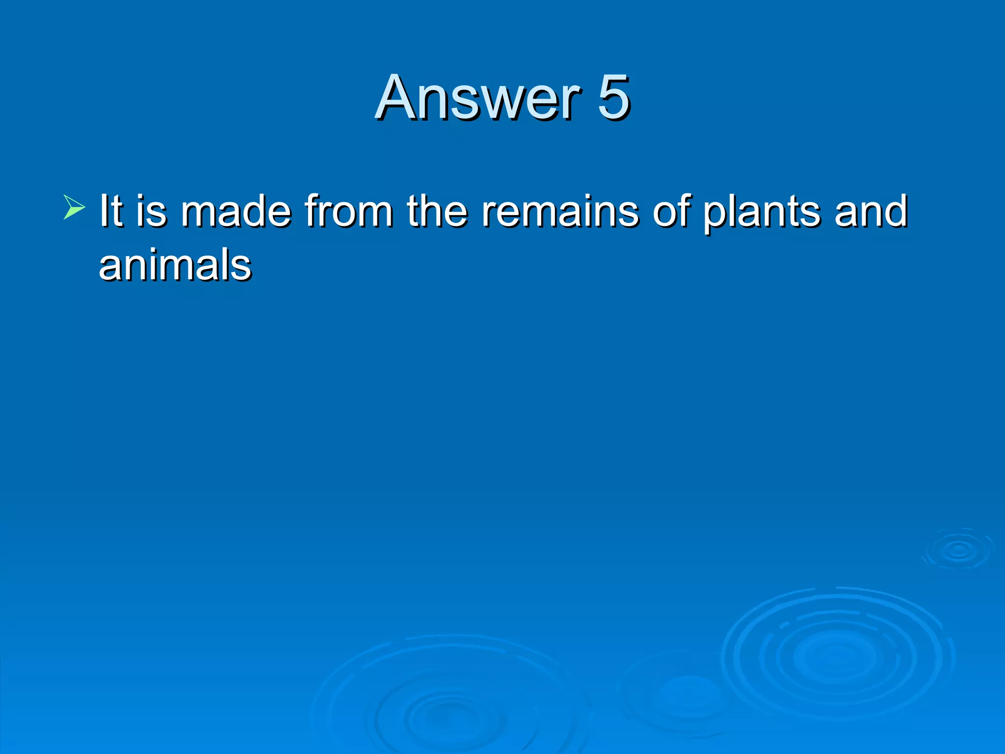 Answer 5 It is made from the remains of plants and animals 