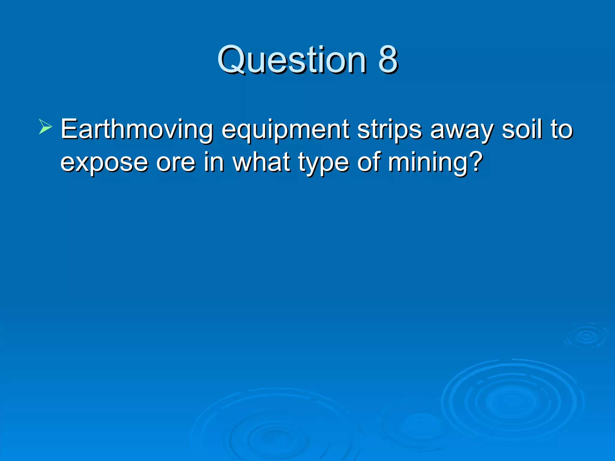 Question 8 Earthmoving equipment strips away soil to expose ore in what type of mining? 