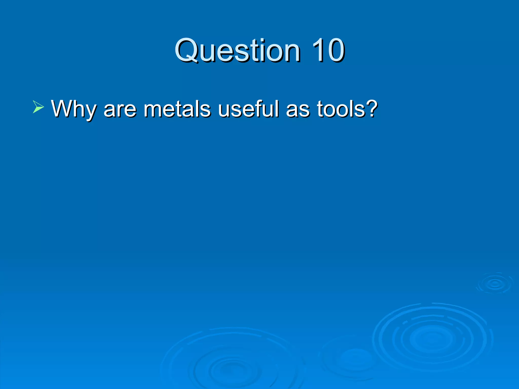 Question 10 Why are metals useful as tools? 