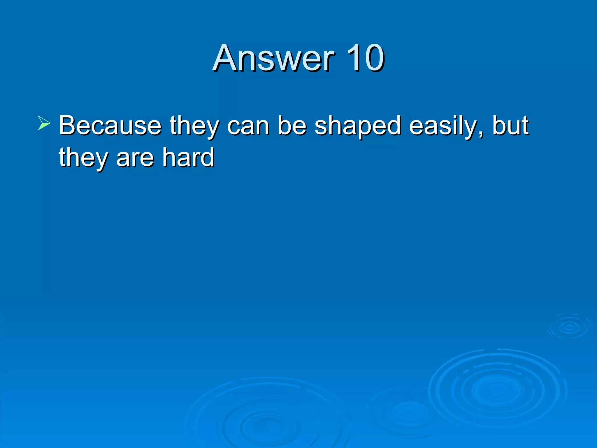 Answer 10 Because they can be shaped easily, but they are hard 