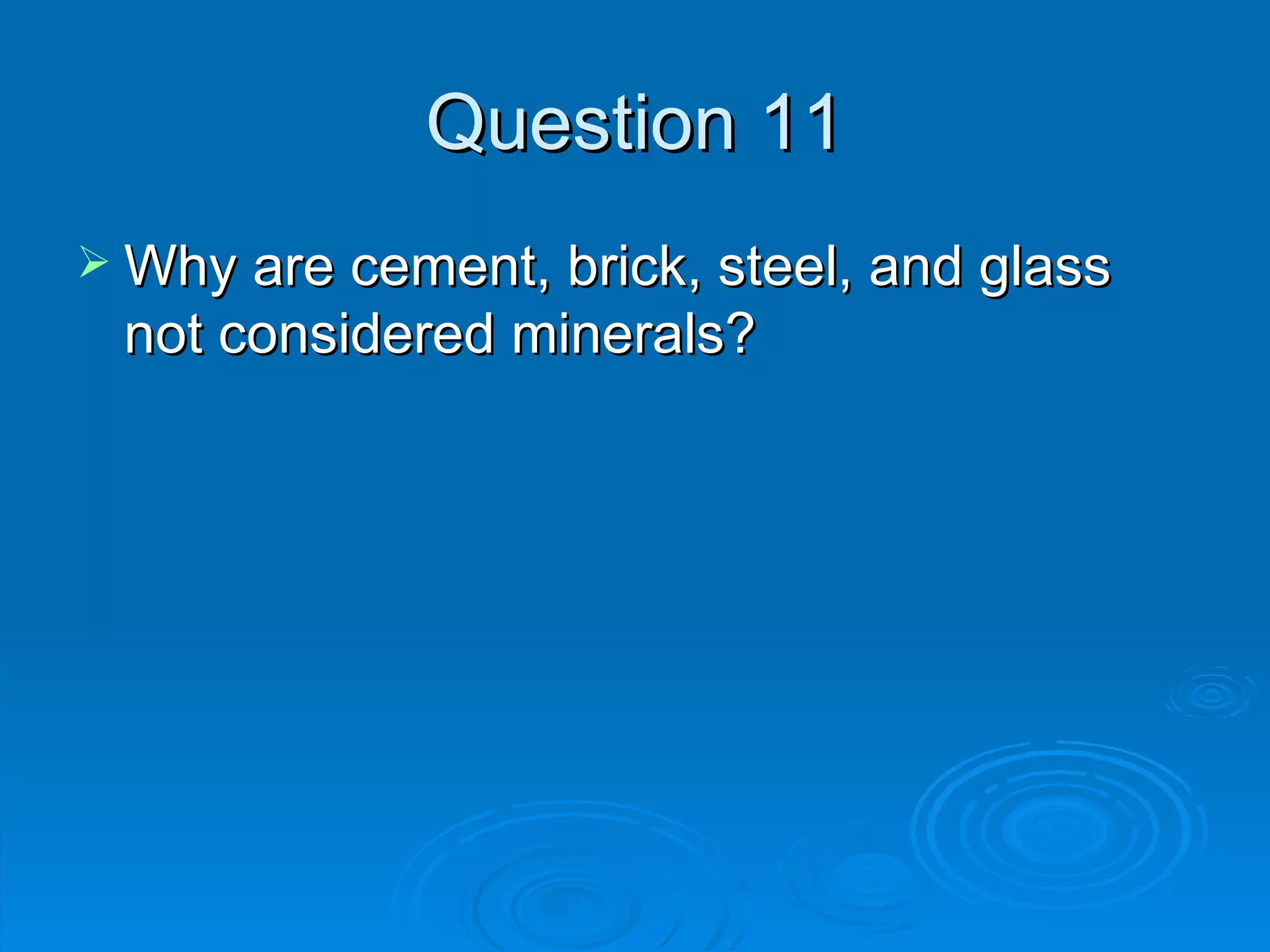 Question 11 Why are cement, brick, steel, and glass not considered minerals? 