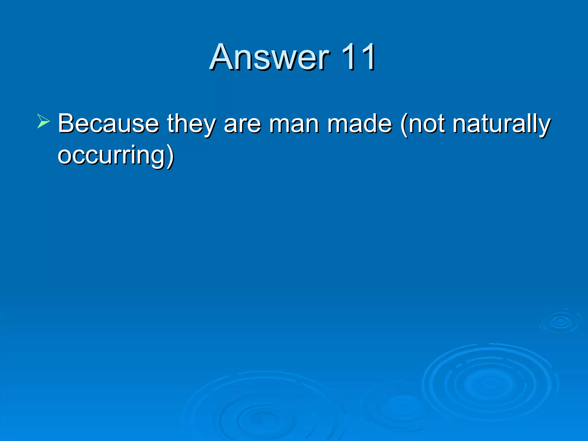 Answer 11 Because they are man made (not naturally occurring)  