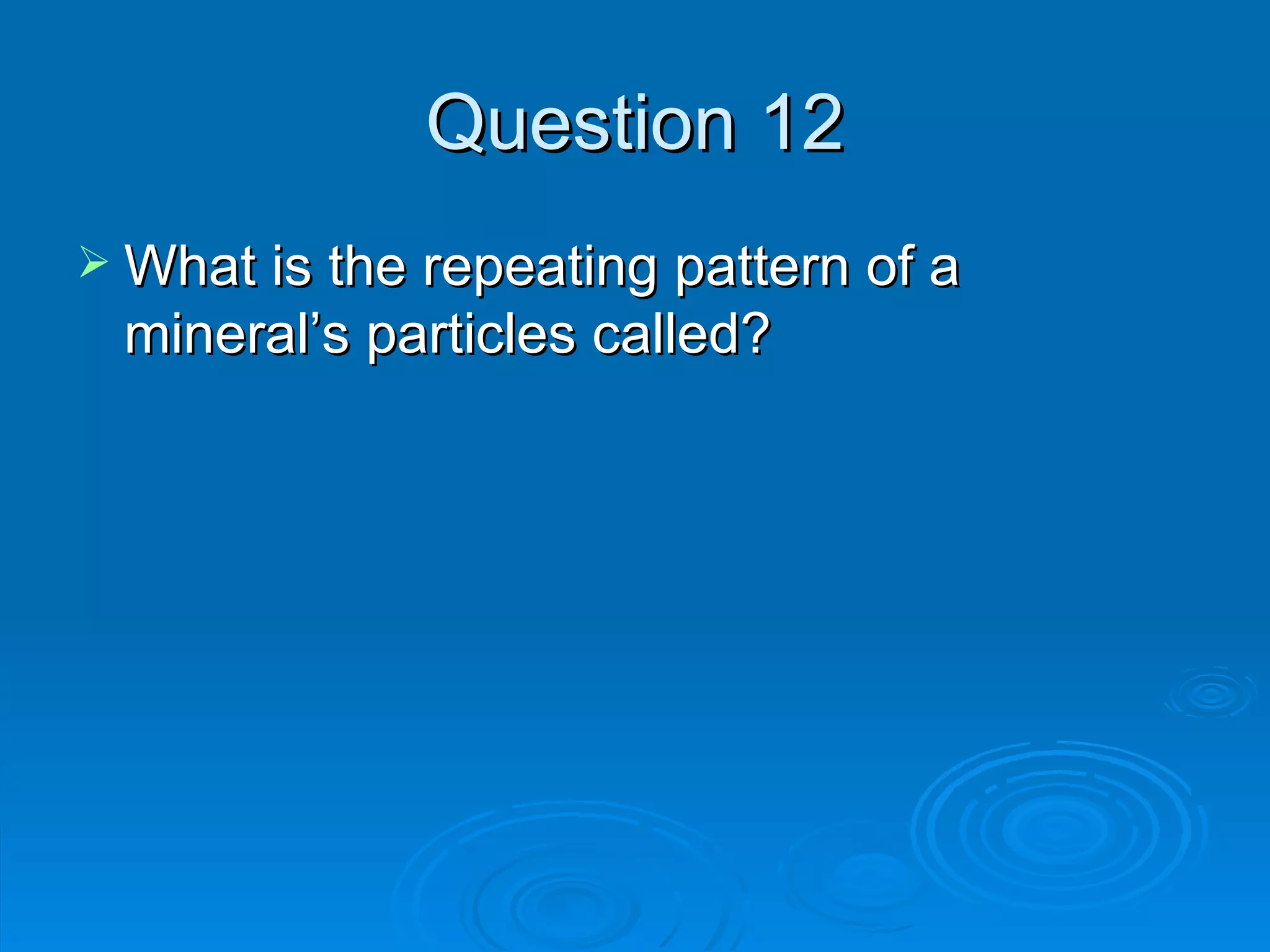Question 12 What is the repeating pattern of a mineral’s particles called? 