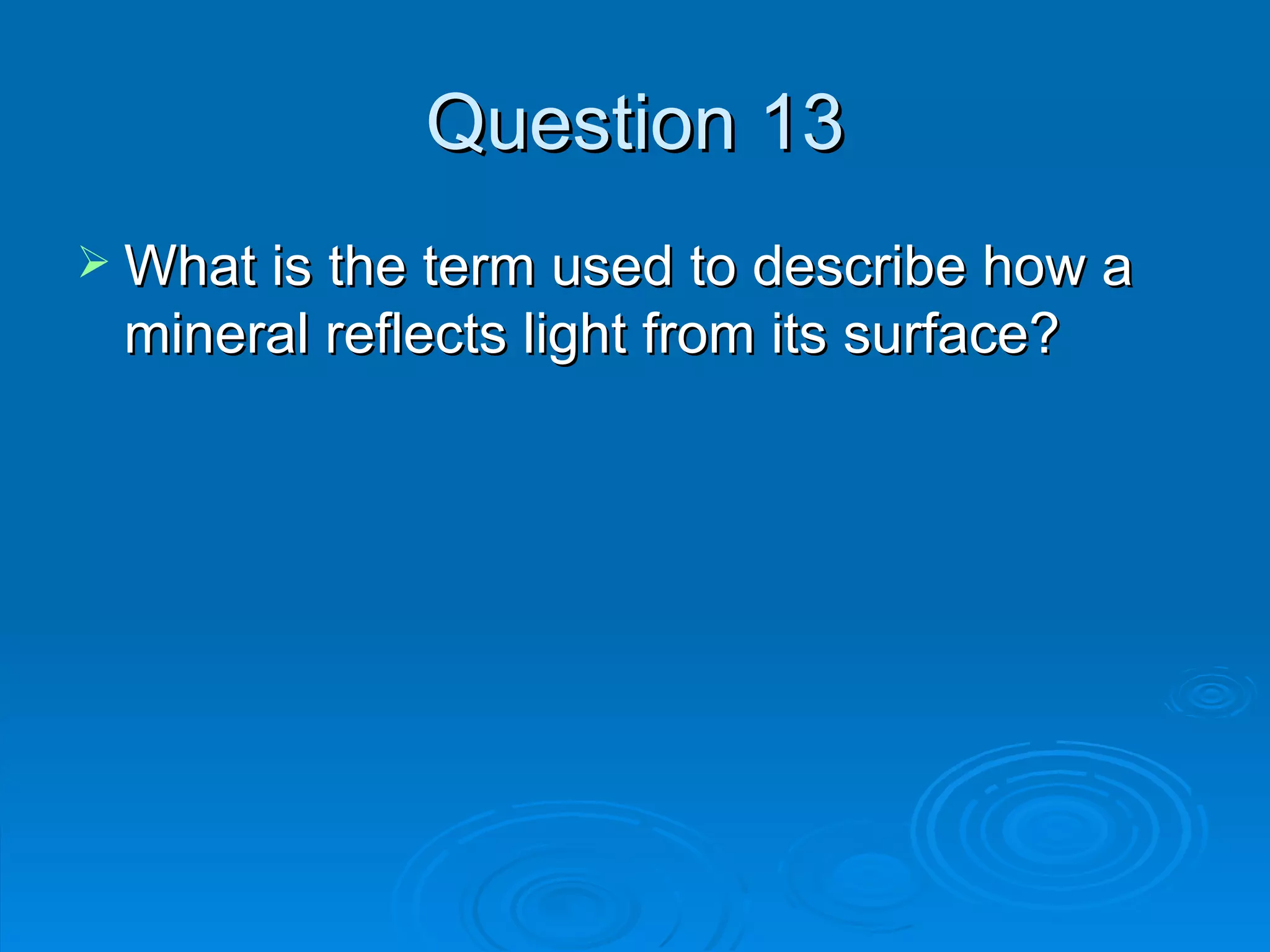 Question 13 What is the term used to describe how a mineral reflects light from its surface? 