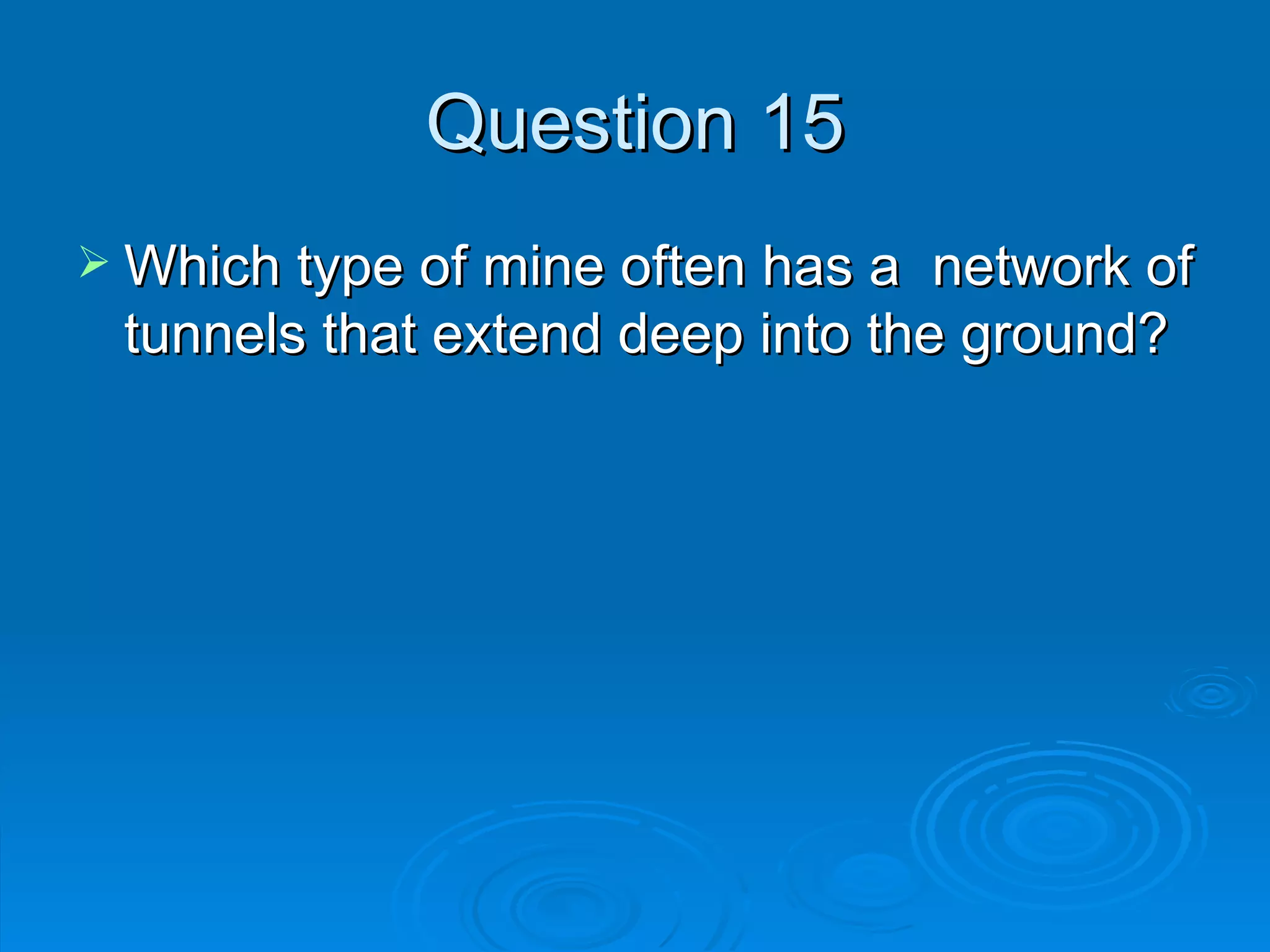 Question 15 Which type of mine often has a  network of tunnels that extend deep into the ground? 